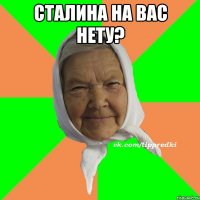 Сталина на вас нету? 