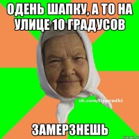 Одень шапку, а то на улице 10 градусов замерзнешь