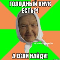 Голодный внук есть?! А если найду!