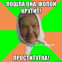 Пошла она, жопой крутит! Проститутка!