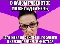 О каком равенстве может идти речь, если меня до сих пор не посадили в кресло премьер-министра?