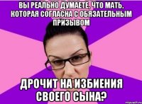 Вы реально думаете, что мать, которая согласна с обязательным призывом дрочит на избиения своего сына?