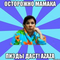 ОСТОРОЖНО МАМАКА ПИЗДЫ ДАСТ! aZaZa