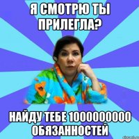 Я смотрю ты прилегла? Найду тебе 1000000000 Обязанностей