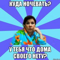 куда ночевать? у тебя что дома своего нету?