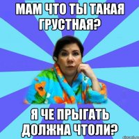 мам что ты такая грустная? я че прыгать должна чтоли?