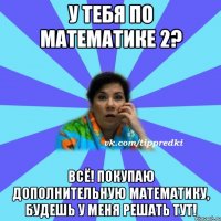 У тебя по математике 2? ВСЁ! Покупаю дополнительную математику, будешь у меня решать тут!