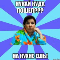 Нукай куда пошел??? На кухне ешь!