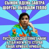 Сынок, одень завтра шорты, обещали тепло Пусть соседка глянет какие у тебя ноги, а то, стерва такая, кривые, кривые...