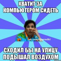 хватит за компьютером сидеть сходил бы на улицу подышал воздухом