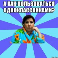 А как пользоваться одноклассниками? 