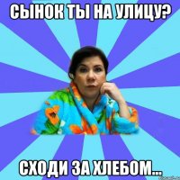 сынок ты на улицу? сходи за хлебом...