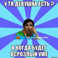 У тя девушка есть ? а когда будет всрозлый уже