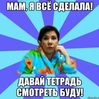 МАМ, Я ВСЁ СДЕЛАЛА! ДАВАЙ ТЕТРАДЬ СМОТРЕТЬ БУДУ!