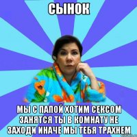 Сынок мы с папой хотим сексом занятся ты в комнату не заходи иначе мы тебя трахнем