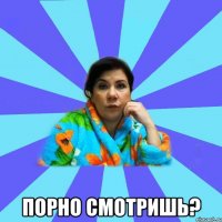  Порно смотришь?