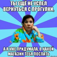 Ты ещё не успел вернуться с прогулки, А я уже придумала, в какой магазин тебя послать