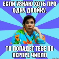 Если узнаю хоть про одну двойку, то попадет тебе по первре число