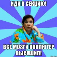 Иди в секцию! Все мозги коппютер высушил!