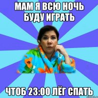 Мам я всю ночь буду играть Чтоб 23:00 лёг спать