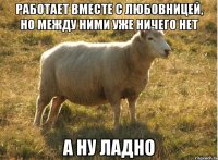 работает вместе с любовницей, но между ними уже ничего нет а ну ладно