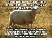 "Я принял постриг и даже голову помыл, ради тебя, так что давай сходим погуляем?" "не стоит много требовать, он же парень, не обижайся на него и не подозревай что он циничен и ленив, просто мальчики не умеют выражать свои мысли"