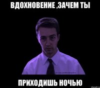 Вдохновение ,зачем ты приходишь ночью