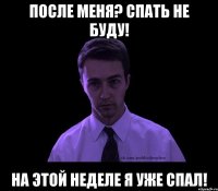 После меня? Спать не буду! НА этой неделе я уже спал!