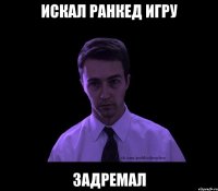 искал ранкед игру задремал