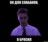 ОК для слабаков, я бросил