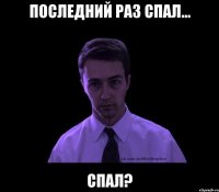 Последний раз спал... Спал?