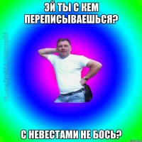 Эй ты с кем переписываешься? с невестами не бось?