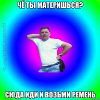 чё ты материшься? сюда иди и возьми ремень