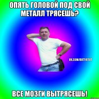 Опять головой под свой металл трясешь? Все мозги вытрясешь!