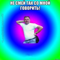 не смей так со мной говорить! 