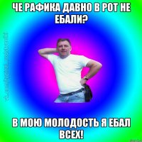 Че рафика давно в рот не ебали? В мою молодость я ебал всех!