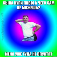 Сына купи пиво! А чего сам не можешь? Меня уже туда не впустят