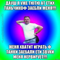 Дауш я уже тютю ат етих таньчикоф заебли меня!!! Женя хватит играть ф танки заебали ети звуки меня нервирует!!!