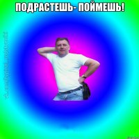 Подрастешь- поймешь! 