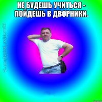 Не будешь учиться - пойдешь в дворники. 