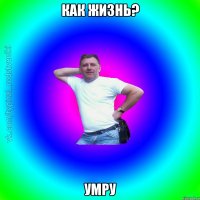 Как жизнь? Умру