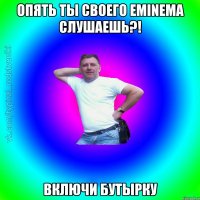 Опять ты своего eminema слушаешь?! Включи бутырку