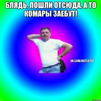 Блядь, пошли отсюда, а то комары заебут! 