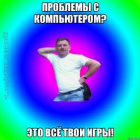 Проблемы с компьютером? Это всё твои игры!