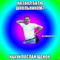 Назвал батю школьником? Нахуй послан.Щенок.