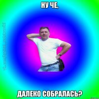 Ну че, Далеко собралась?