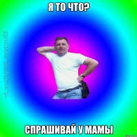 Я то что? Спрашивай у мамы