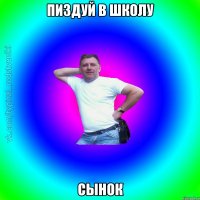 пиздуй в школу сынок