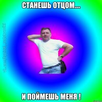 станешь отцом.... и поймешь меня !