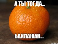 А ТЫ ТОГДА... БАКЛАЖАН...